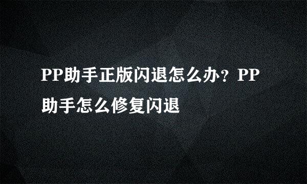 PP助手正版闪退怎么办？PP助手怎么修复闪退