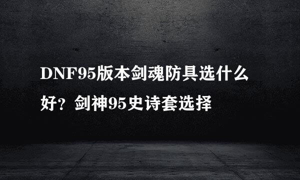 DNF95版本剑魂防具选什么好？剑神95史诗套选择