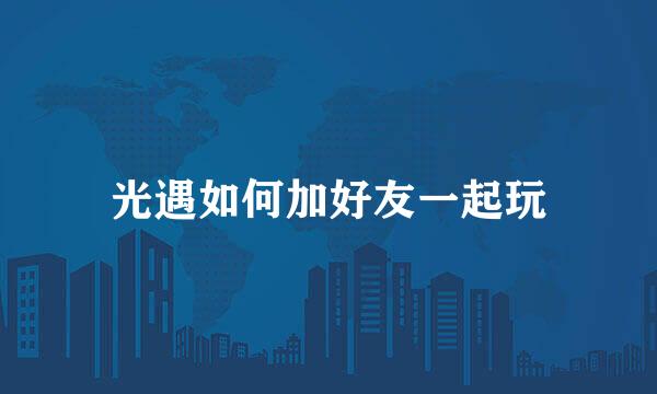 光遇如何加好友一起玩