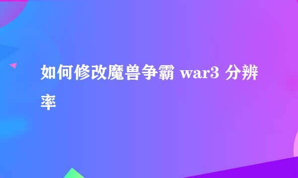如何修改魔兽争霸 war3 分辨率