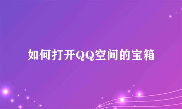 如何打开QQ空间的宝箱