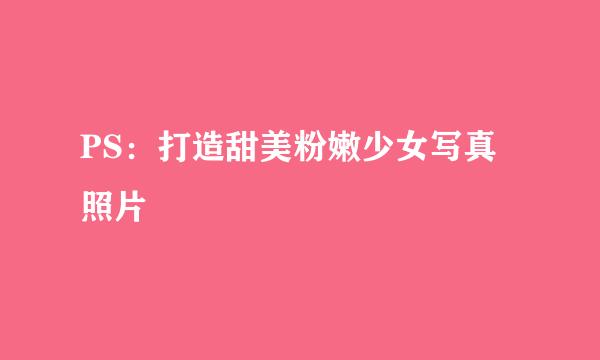 PS：打造甜美粉嫩少女写真照片