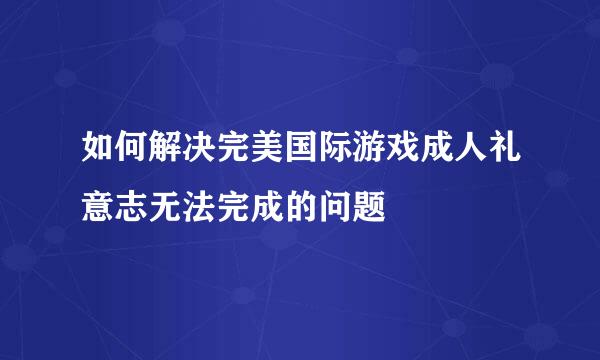 如何解决完美国际游戏成人礼意志无法完成的问题