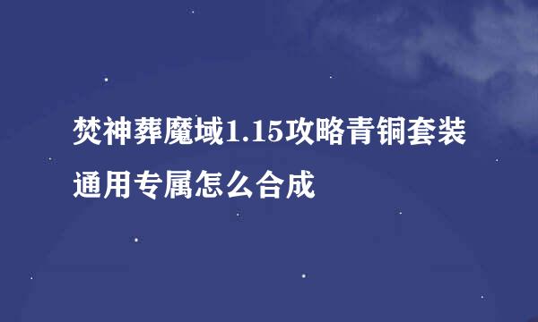 焚神葬魔域1.15攻略青铜套装通用专属怎么合成