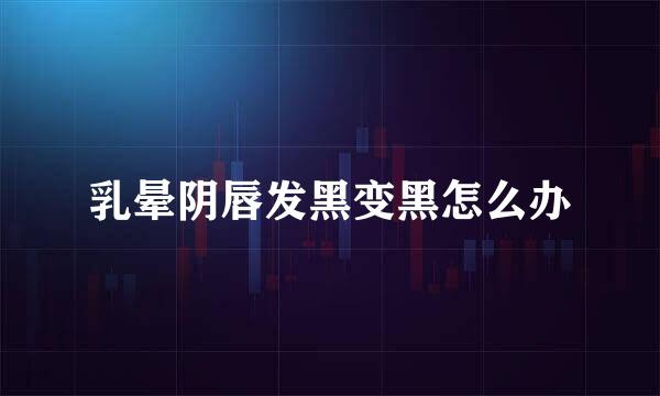 乳晕阴唇发黑变黑怎么办
