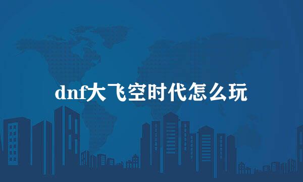 dnf大飞空时代怎么玩