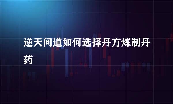 逆天问道如何选择丹方炼制丹药
