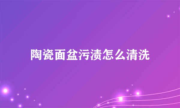 陶瓷面盆污渍怎么清洗