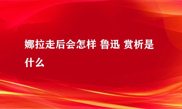 娜拉走后会怎样 鲁迅 赏析是什么
