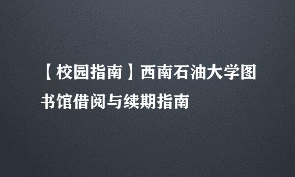 【校园指南】西南石油大学图书馆借阅与续期指南