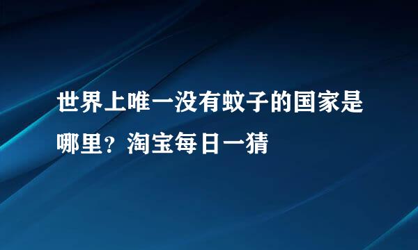 世界上唯一没有蚊子的国家是哪里？淘宝每日一猜