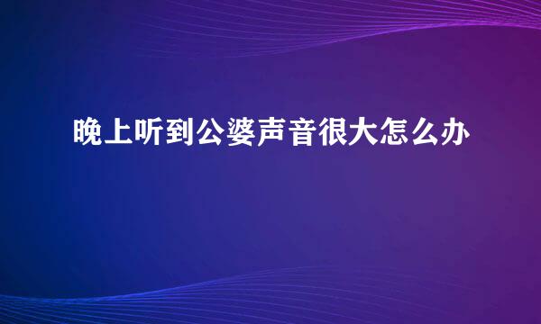 晚上听到公婆声音很大怎么办