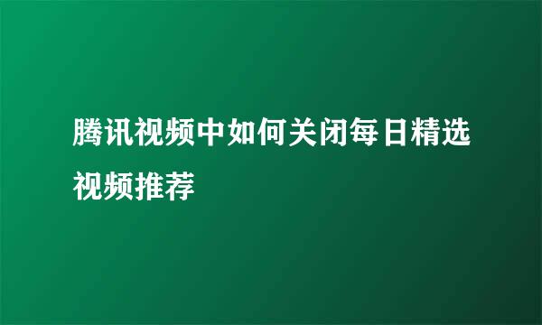 腾讯视频中如何关闭每日精选视频推荐