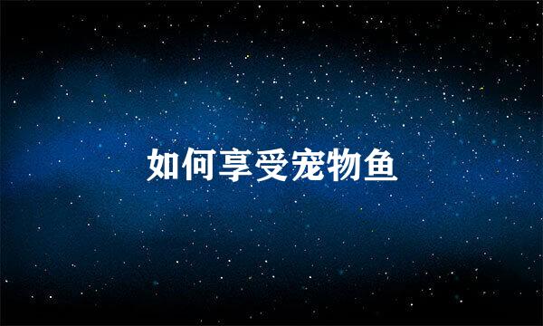 如何享受宠物鱼