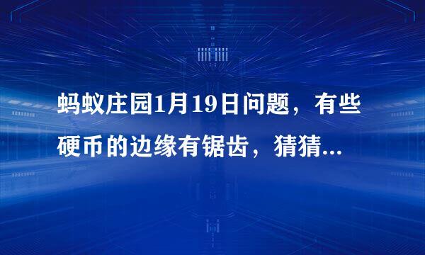 蚂蚁庄园1月19日问题，有些硬币的边缘有锯齿，猜猜这个设计最早是为什么