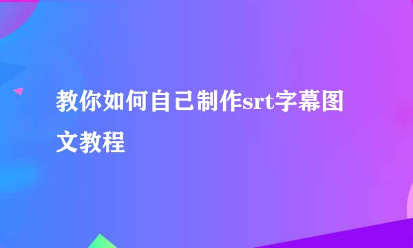 教你如何自己制作srt字幕图文教程