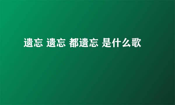 遗忘 遗忘 都遗忘 是什么歌