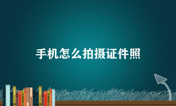 手机怎么拍摄证件照