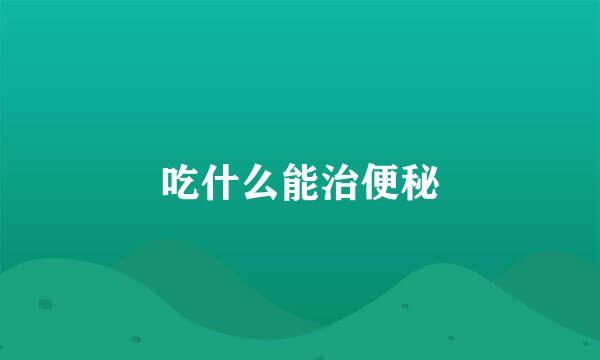 吃什么能治便秘