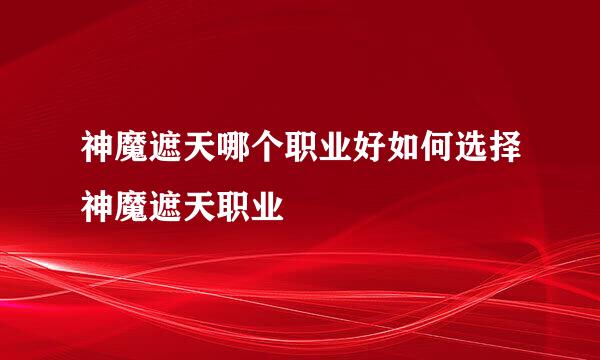 神魔遮天哪个职业好如何选择神魔遮天职业