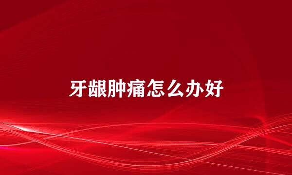 牙龈肿痛怎么办好