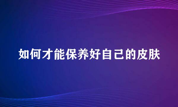如何才能保养好自己的皮肤