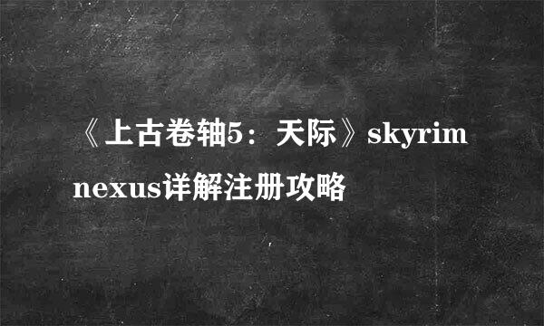 《上古卷轴5：天际》skyrimnexus详解注册攻略