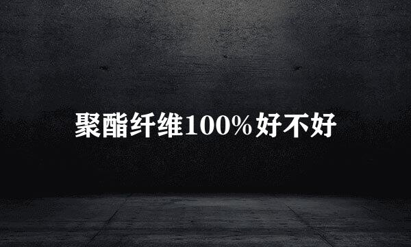 聚酯纤维100%好不好