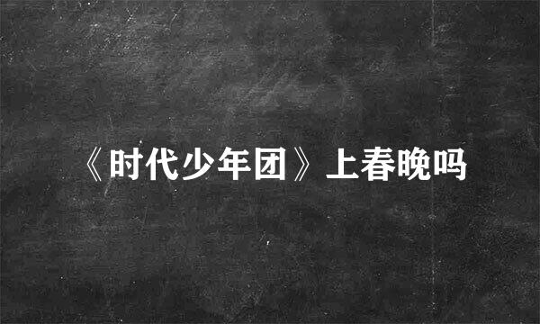 《时代少年团》上春晚吗