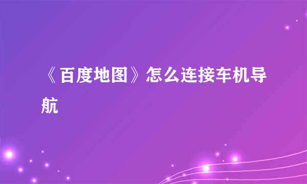 《百度地图》怎么连接车机导航