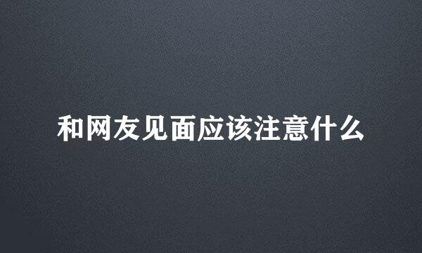 和网友见面应该注意什么