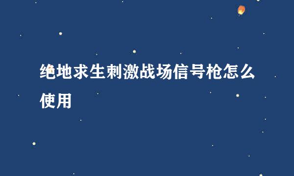 绝地求生刺激战场信号枪怎么使用