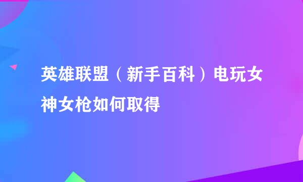 英雄联盟（新手百科）电玩女神女枪如何取得