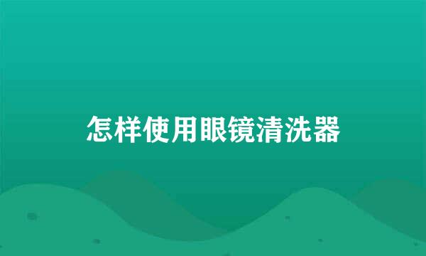 怎样使用眼镜清洗器