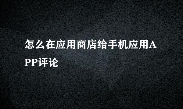 怎么在应用商店给手机应用APP评论