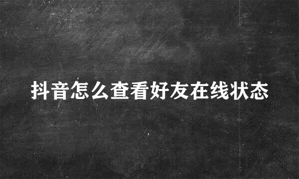 抖音怎么查看好友在线状态