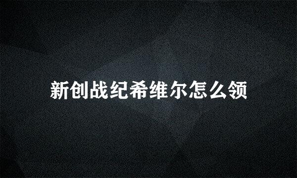 新创战纪希维尔怎么领