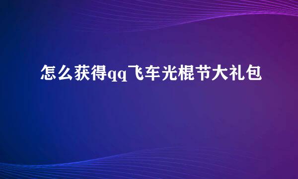 怎么获得qq飞车光棍节大礼包
