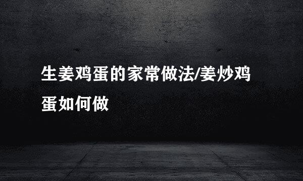 生姜鸡蛋的家常做法/姜炒鸡蛋如何做