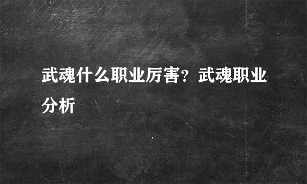 武魂什么职业厉害？武魂职业分析