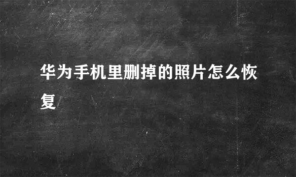 华为手机里删掉的照片怎么恢复