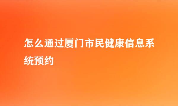 怎么通过厦门市民健康信息系统预约