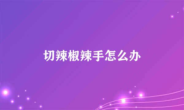 切辣椒辣手怎么办