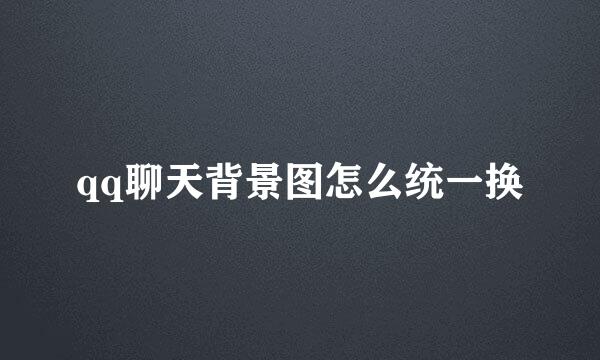 qq聊天背景图怎么统一换