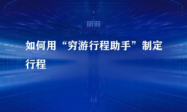 如何用“穷游行程助手”制定行程
