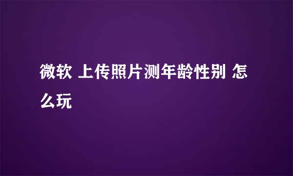 微软 上传照片测年龄性别 怎么玩