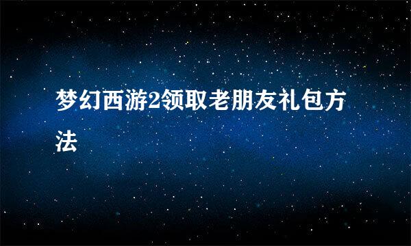 梦幻西游2领取老朋友礼包方法