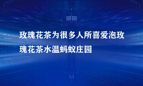 玫瑰花茶为很多人所喜爱泡玫瑰花茶水温蚂蚁庄园