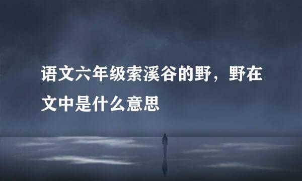 语文六年级索溪谷的野，野在文中是什么意思