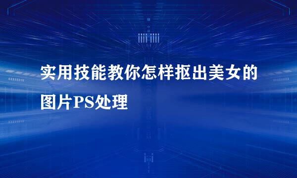 实用技能教你怎样抠出美女的图片PS处理